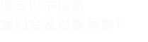 填寫(xiě)以下信息，我們會(huì)及時(shí)聯(lián)系您！